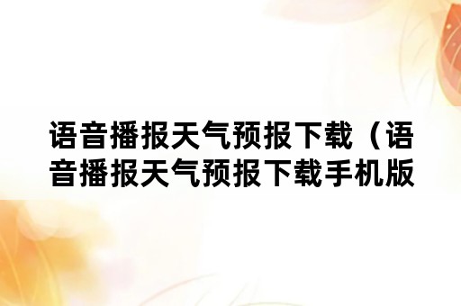 语音播报天气预报下载（语音播报天气预报下载手机版）