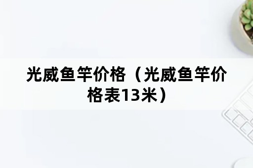 光威鱼竿价格（光威鱼竿价格表13米）