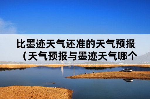 比墨迹天气还准的天气预报（天气预报与墨迹天气哪个更准）