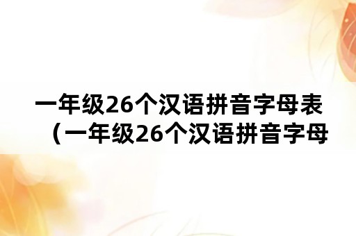 一年级26个汉语拼音字母表（一年级26个汉语拼音字母表电子版）