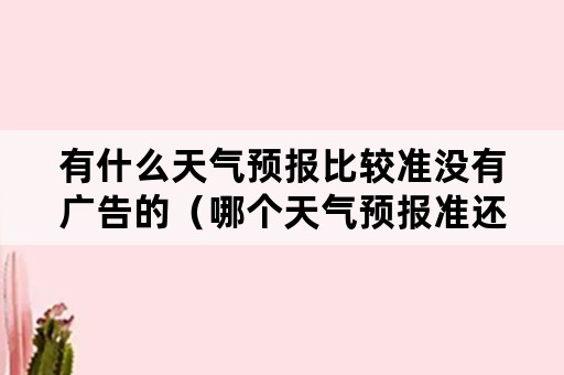 有什么天气预报比较准没有广告的（哪个天气预报准还没有广告）