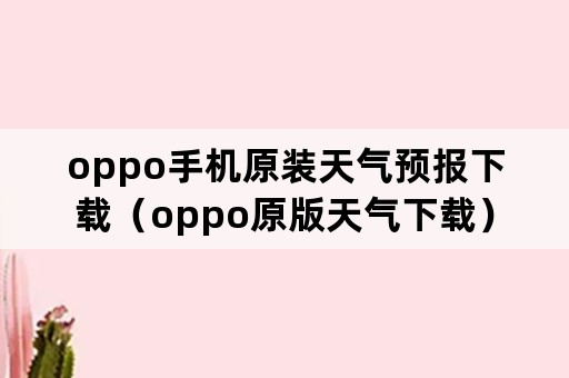 oppo手机原装天气预报下载（oppo原版天气下载）