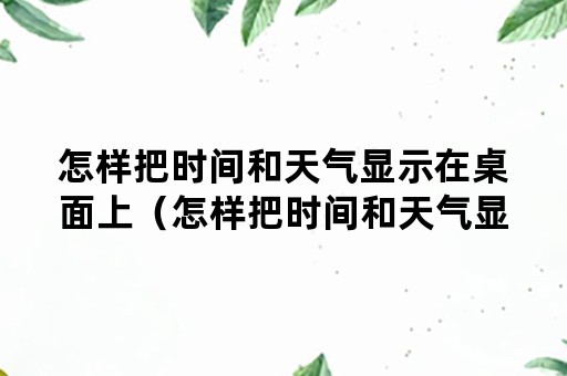 怎样把时间和天气显示在桌面上（怎样把时间和天气显示在桌面上面）