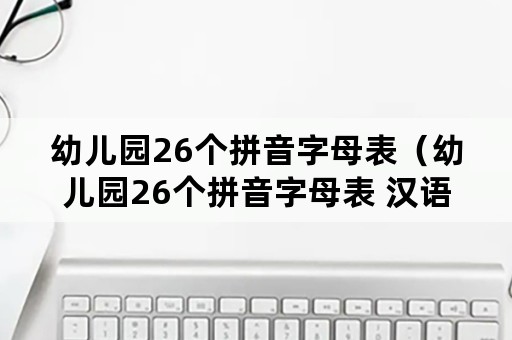 幼儿园26个拼音字母表（幼儿园26个拼音字母表 汉语拼音字母表）