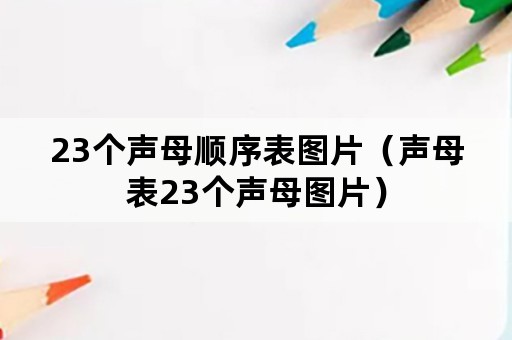 23个声母顺序表图片（声母表23个声母图片）