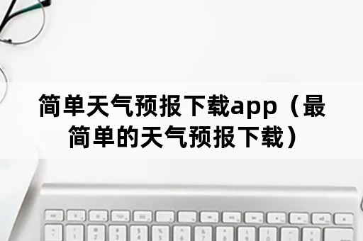 简单天气预报下载app（最简单的天气预报下载）