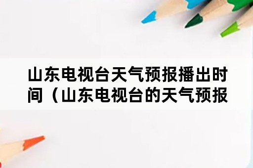 山东电视台天气预报播出时间（山东电视台的天气预报明天的天气预报）