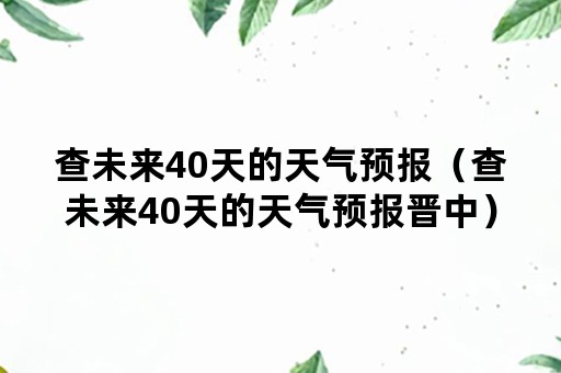 查未来40天的天气预报（查未来40天的天气预报晋中）