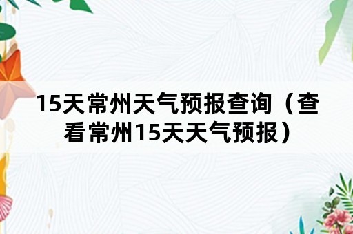 15天常州天气预报查询（查看常州15天天气预报）