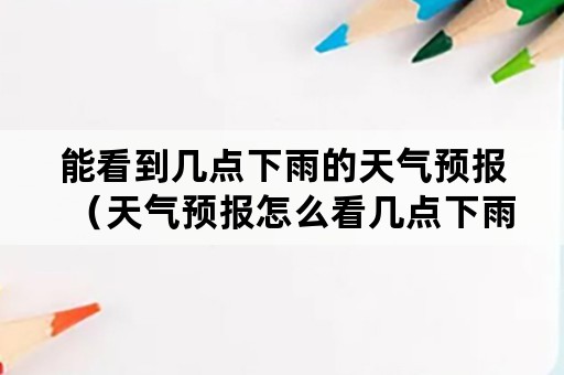 能看到几点下雨的天气预报（天气预报怎么看几点下雨）