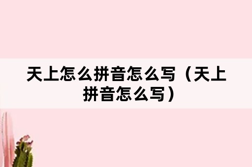 天上怎么拼音怎么写（天上 拼音怎么写）