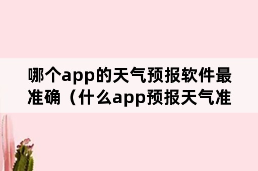 哪个app的天气预报软件最准确（什么app预报天气准确）