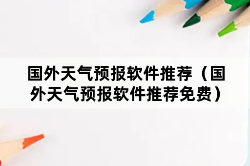 国外天气预报软件推荐（国外天气预报软件推荐免费）