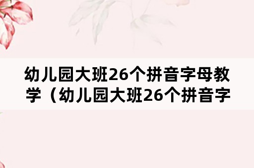 幼儿园大班26个拼音字母教学（幼儿园大班26个拼音字母教学反思）