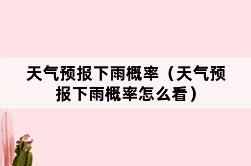 天气预报下雨概率（天气预报下雨概率怎么看）