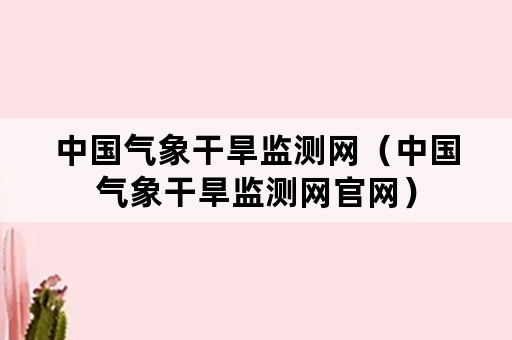 中国气象干旱监测网（中国气象干旱监测网官网）