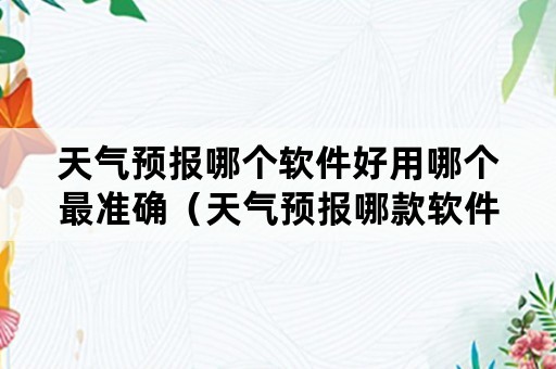 天气预报哪个软件好用哪个最准确（天气预报哪款软件最准确）