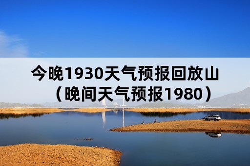 今晚1930天气预报回放山（晚间天气预报1980）