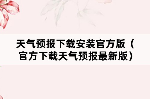 天气预报下载安装官方版（官方下载天气预报最新版）