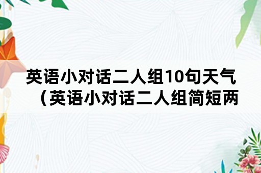 英语小对话二人组10句天气（英语小对话二人组简短两句）