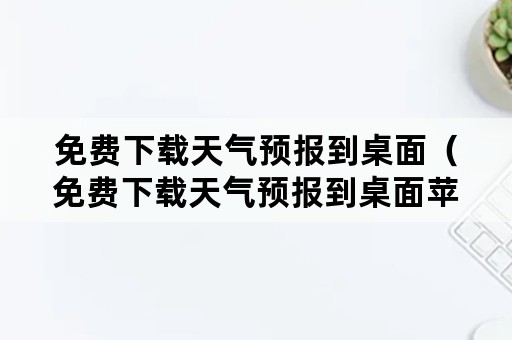 免费下载天气预报到桌面（免费下载天气预报到桌面苹果版）