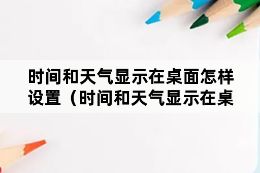 时间和天气显示在桌面怎样设置（时间和天气显示在桌面怎样设置华为手机）