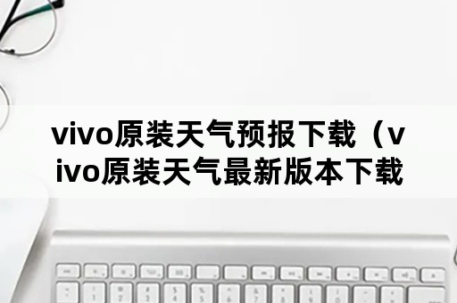 vivo原装天气预报下载（vivo原装天气最新版本下载）