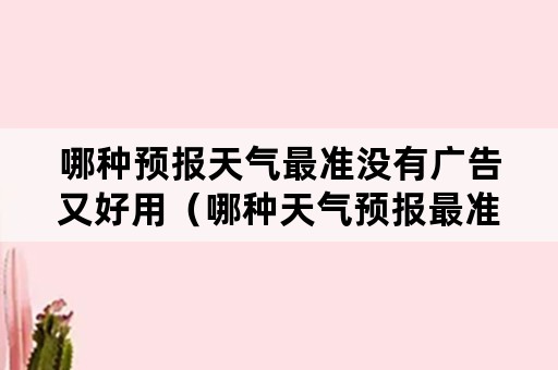 哪种预报天气最准没有广告又好用（哪种天气预报最准最好没有广告）