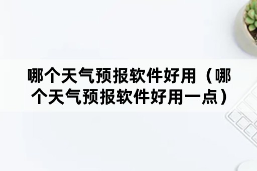 哪个天气预报软件好用（哪个天气预报软件好用一点）