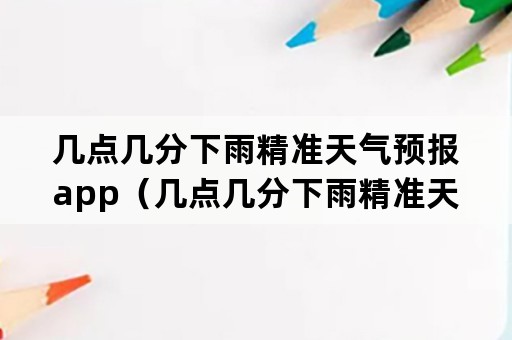 几点几分下雨精准天气预报app（几点几分下雨精准天气预报石家庄）