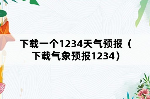 下载一个1234天气预报（下载气象预报1234）