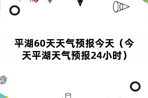 平湖60天天气预报今天（今天平湖天气预报24小时）