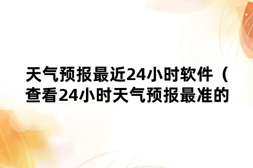 天气预报最近24小时软件（查看24小时天气预报最准的软件）