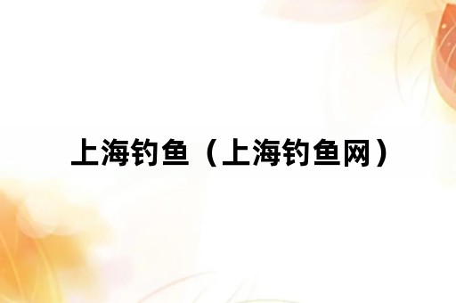 上海钓鱼（上海钓鱼网）