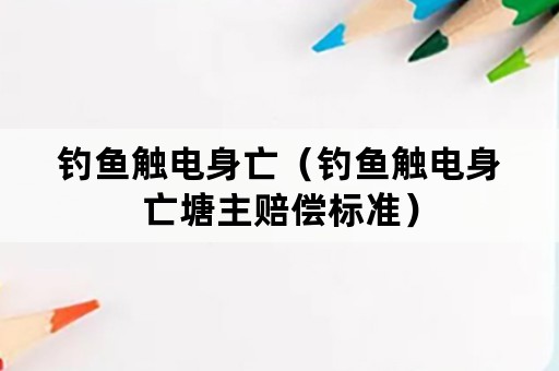 钓鱼触电身亡（钓鱼触电身亡塘主赔偿标准）