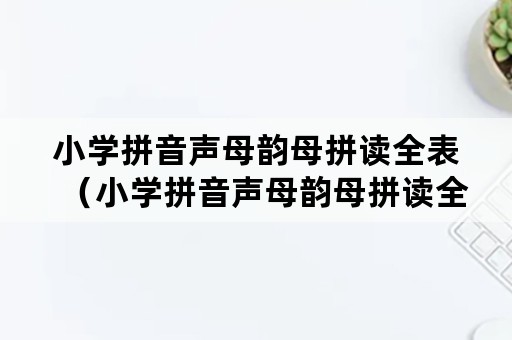 小学拼音声母韵母拼读全表（小学拼音声母韵母拼读全表如何读）