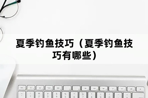 夏季钓鱼技巧（夏季钓鱼技巧有哪些）