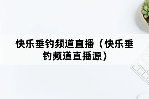 快乐垂钓频道直播（快乐垂钓频道直播源）