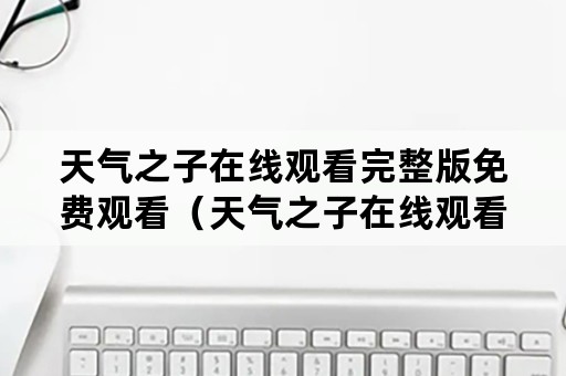 天气之子在线观看完整版免费观看（天气之子在线观看完整版免费观看中文）