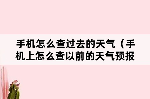 手机怎么查过去的天气（手机上怎么查以前的天气预报）