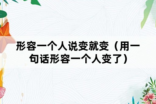 形容一个人说变就变（用一句话形容一个人变了）