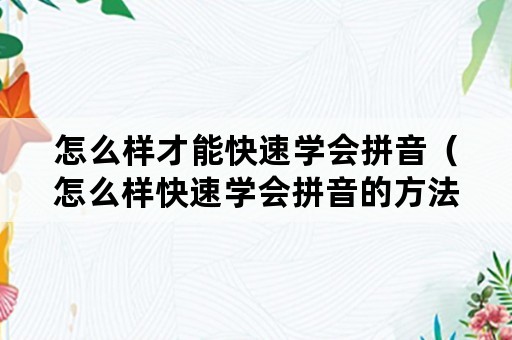 怎么样才能快速学会拼音（怎么样快速学会拼音的方法）