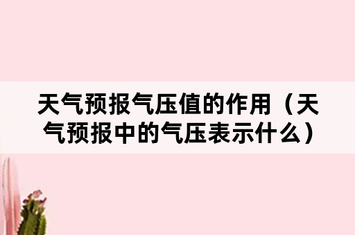 天气预报气压值的作用（天气预报中的气压表示什么）