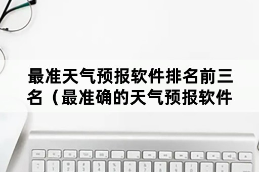 最准天气预报软件排名前三名（最准确的天气预报软件排行榜）