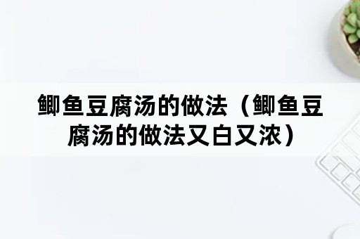 鲫鱼豆腐汤的做法（鲫鱼豆腐汤的做法又白又浓）