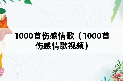 1000首伤感情歌（1000首伤感情歌视频）