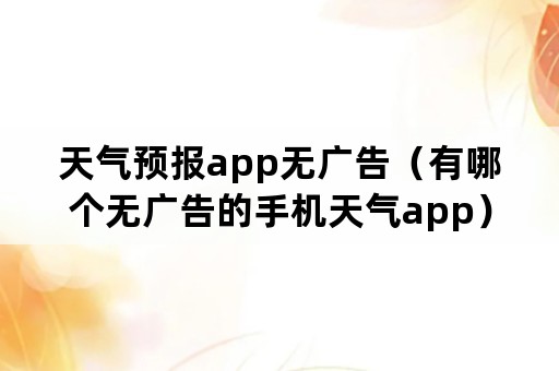 天气预报app无广告（有哪个无广告的手机天气app）