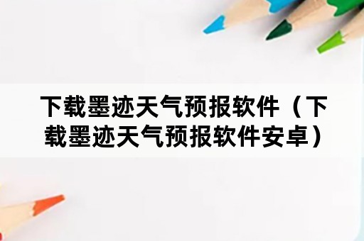 下载墨迹天气预报软件（下载墨迹天气预报软件安卓）