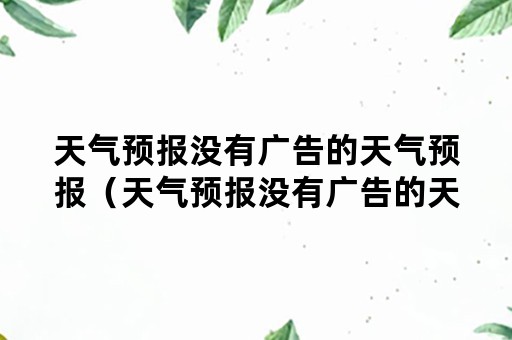 天气预报没有广告的天气预报（天气预报没有广告的天气预报下载）