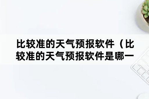 比较准的天气预报软件（比较准的天气预报软件是哪一个）